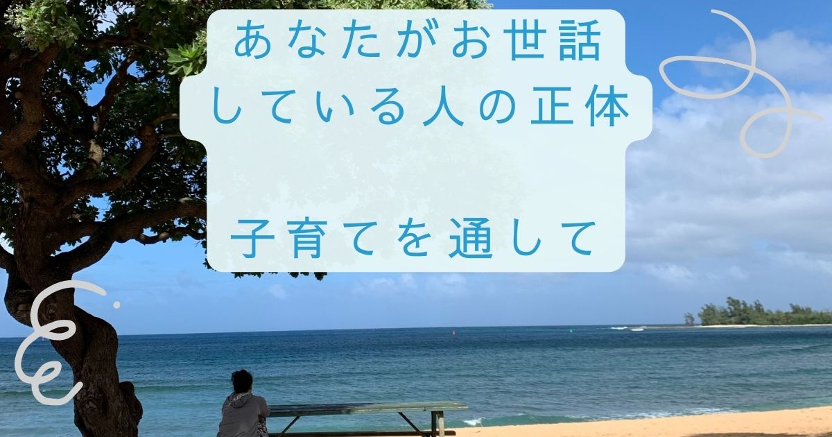 あなたがお世話している人の正体（子育てを通して）