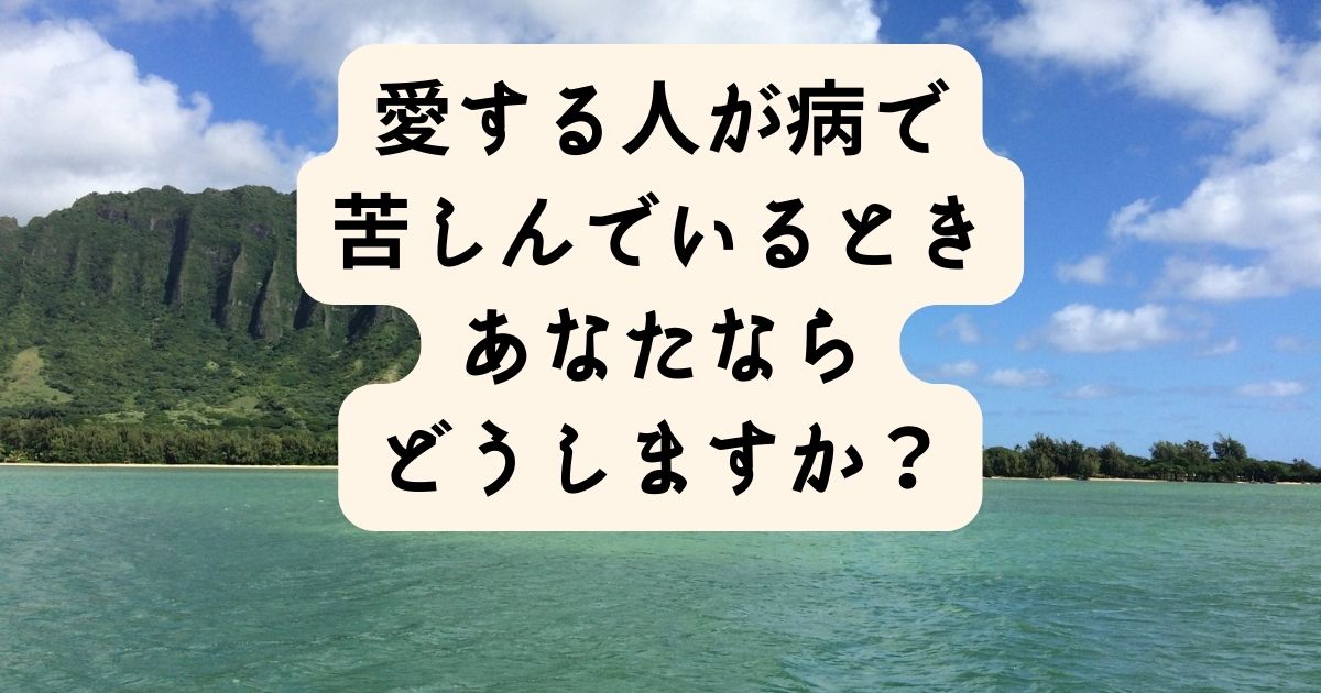 愛する人が病で苦しんでいるとき、あなたならどうしますか？