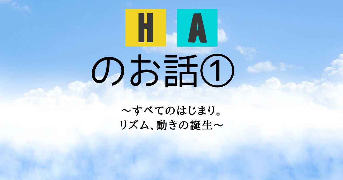 ＨＡのお話① 〜すべてのはじまり。リズム、動きの誕生〜