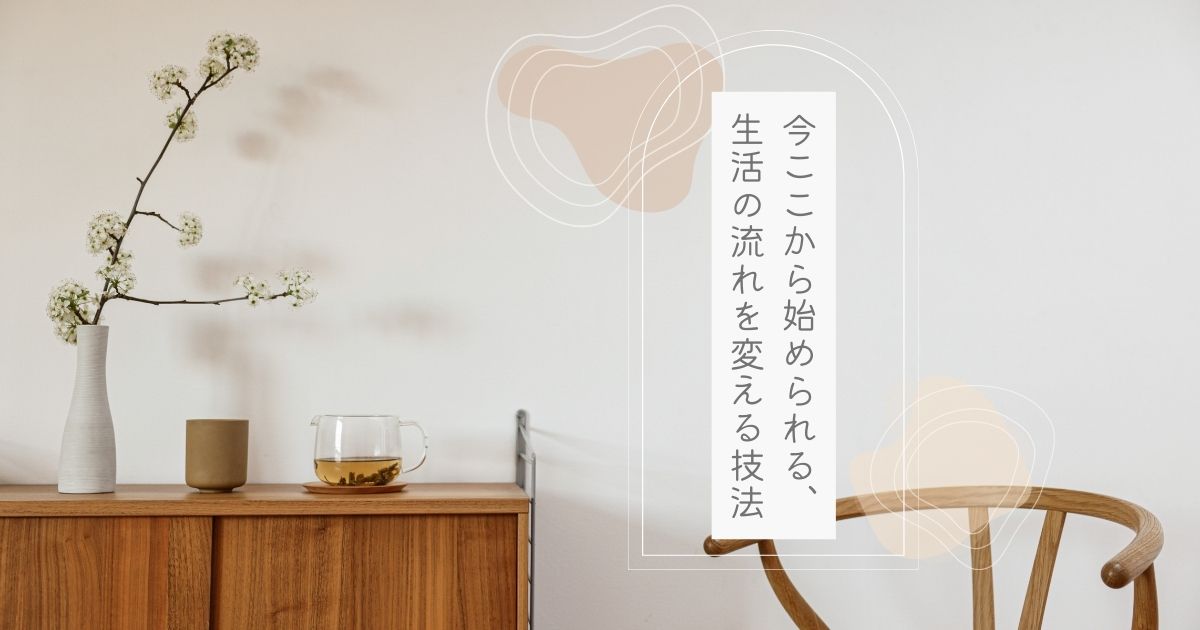 今ここから始められる、生活の流れを変える技法