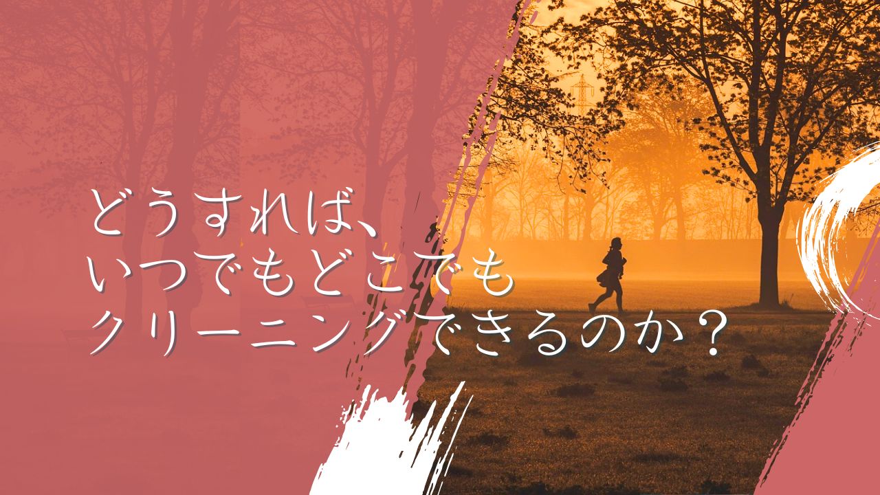 どうすれば、いつでもどこでもクリーニングできるのか？