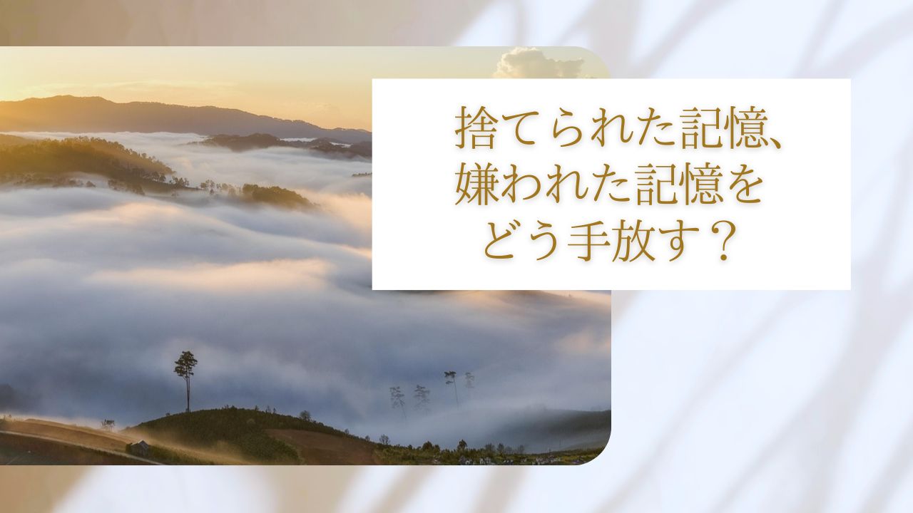 捨てられた記憶、嫌われた記憶をどう手放す？